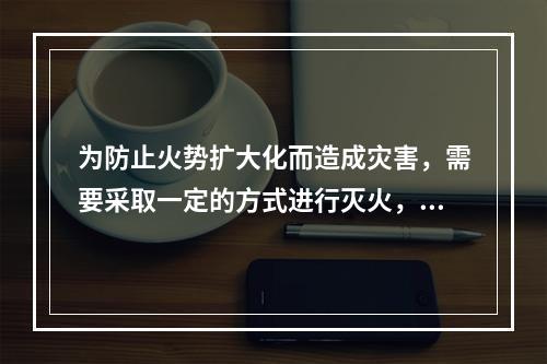 为防止火势扩大化而造成灾害，需要采取一定的方式进行灭火，其灭