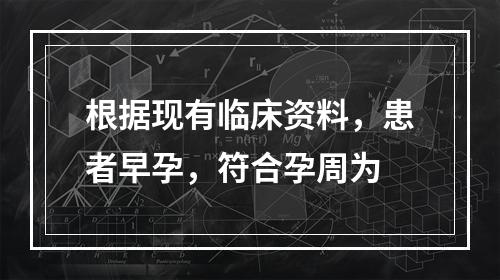 根据现有临床资料，患者早孕，符合孕周为