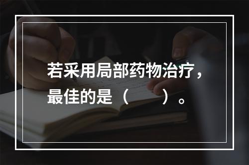 若采用局部药物治疗，最佳的是（　　）。