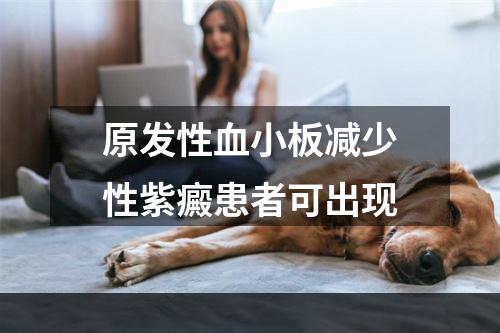 原发性血小板减少性紫癜患者可出现