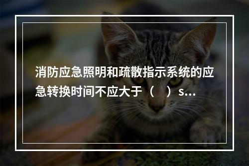 消防应急照明和疏散指示系统的应急转换时间不应大于（　）s；高