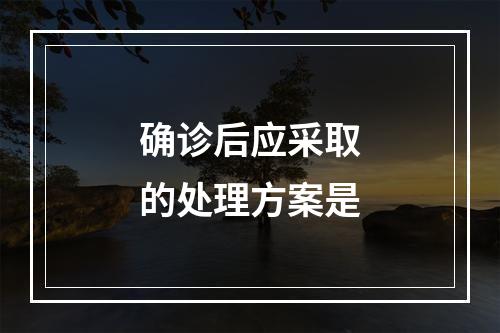 确诊后应采取的处理方案是