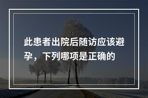 此患者出院后随访应该避孕，下列哪项是正确的