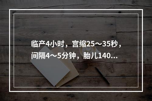 临产4小时，宫缩25～35秒，间隔4～5分钟，胎儿140次／