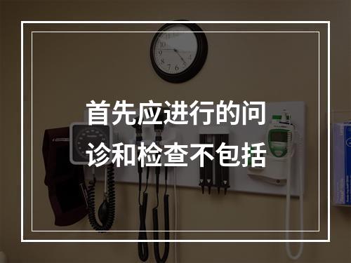 首先应进行的问诊和检查不包括