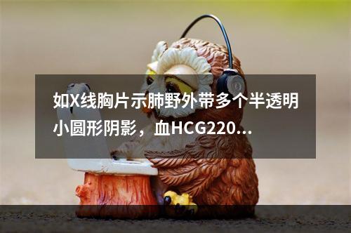 如X线胸片示肺野外带多个半透明小圆形阴影，血HCG220ng