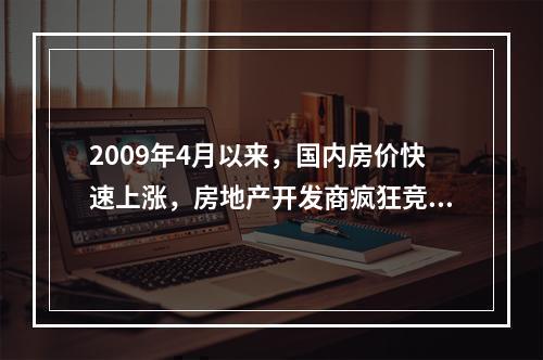 2009年4月以来，国内房价快速上涨，房地产开发商疯狂竞购