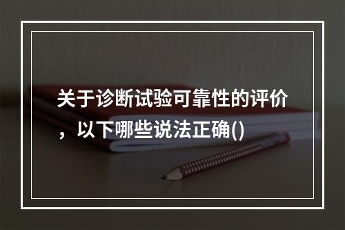 关于诊断试验可靠性的评价，以下哪些说法正确()