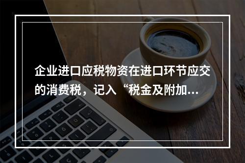 企业进口应税物资在进口环节应交的消费税，记入“税金及附加”科