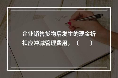 企业销售货物后发生的现金折扣应冲减管理费用。（　　）