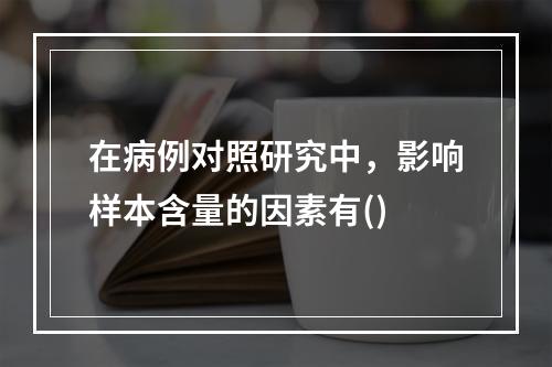 在病例对照研究中，影响样本含量的因素有()