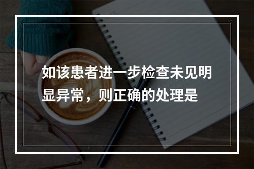 如该患者进一步检查未见明显异常，则正确的处理是