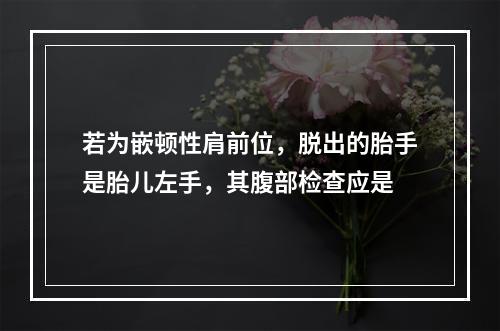 若为嵌顿性肩前位，脱出的胎手是胎儿左手，其腹部检查应是