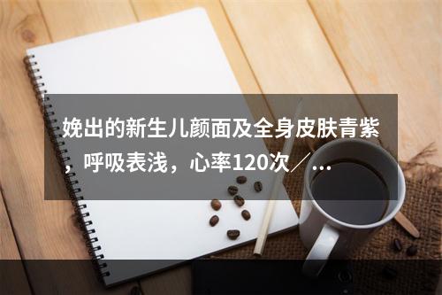 娩出的新生儿颜面及全身皮肤青紫，呼吸表浅，心率120次／分且