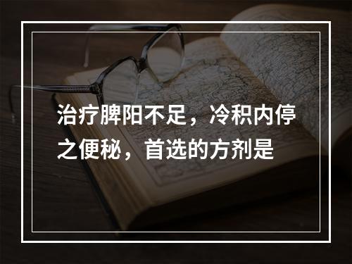 治疗脾阳不足，冷积内停之便秘，首选的方剂是