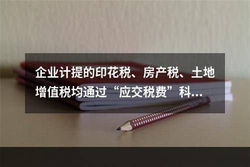 企业计提的印花税、房产税、土地增值税均通过“应交税费”科目核