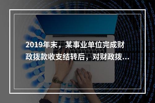 2019年末，某事业单位完成财政拨款收支结转后，对财政拨款结