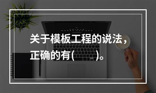 关于模板工程的说法，正确的有(　　)。