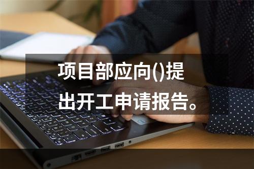 项目部应向()提出开工申请报告。