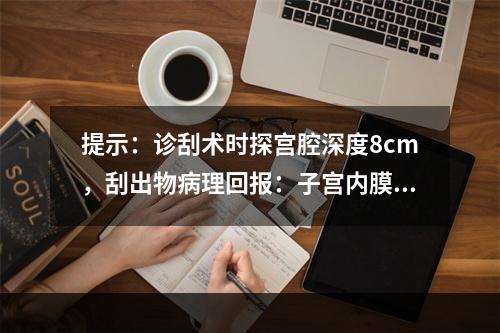 提示：诊刮术时探宫腔深度8cm，刮出物病理回报：子宫内膜腺癌