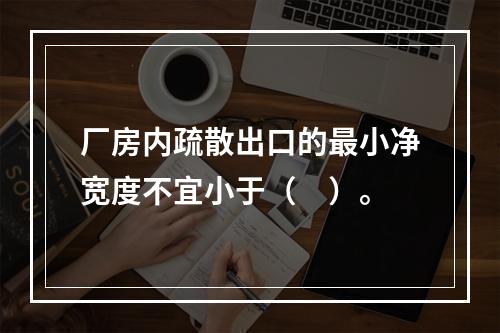 厂房内疏散出口的最小净宽度不宜小于（　）。