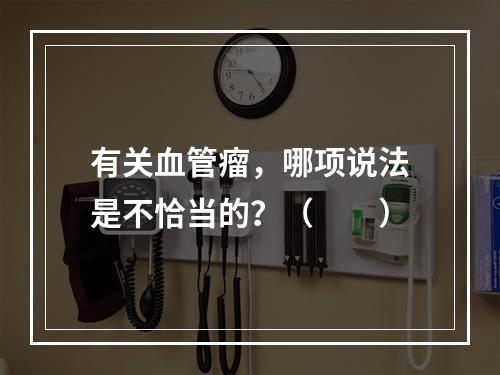 有关血管瘤，哪项说法是不恰当的？（　　）