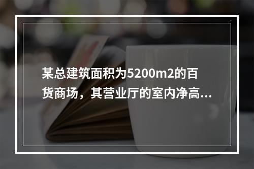 某总建筑面积为5200m2的百货商场，其营业厅的室内净高为5