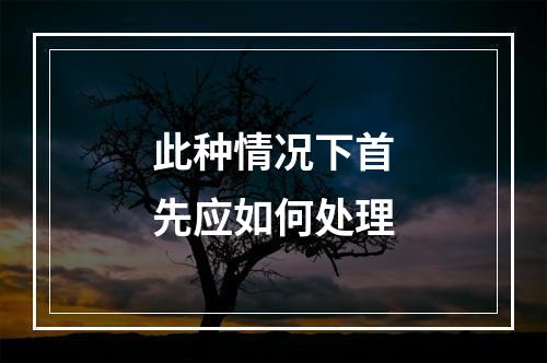 此种情况下首先应如何处理