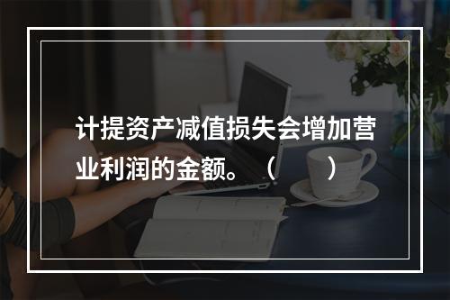 计提资产减值损失会增加营业利润的金额。（　　）