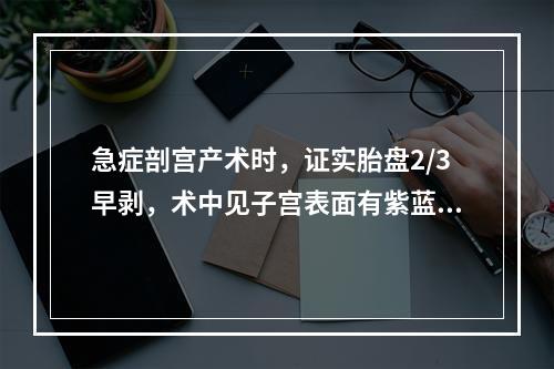 急症剖宫产术时，证实胎盘2/3早剥，术中见子宫表面有紫蓝色瘀