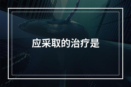 应采取的治疗是