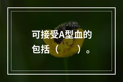 可接受A型血的包括（　　）。