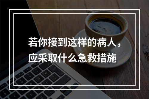 若你接到这样的病人，应采取什么急救措施