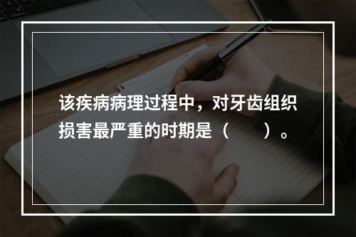 该疾病病理过程中，对牙齿组织损害最严重的时期是（　　）。