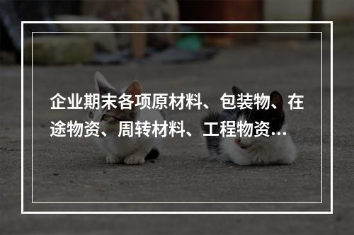 企业期末各项原材料、包装物、在途物资、周转材料、工程物资都需