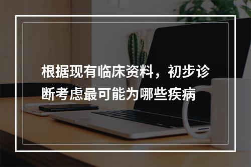 根据现有临床资料，初步诊断考虑最可能为哪些疾病