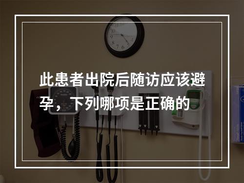 此患者出院后随访应该避孕，下列哪项是正确的