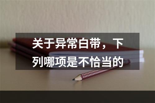 关于异常白带，下列哪项是不恰当的