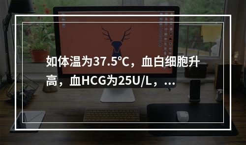 如体温为37.5℃，血白细胞升高，血HCG为25U/L，应做