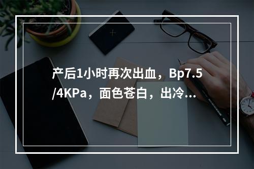 产后1小时再次出血，Bp7.5/4KPa，面色苍白，出冷汗，