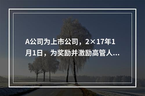 A公司为上市公司，2×17年1月1日，为奖励并激励高管人员，