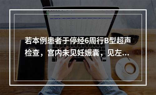 若本例患者于停经6周行B型超声检查，宫内未见妊娠囊，见左附件