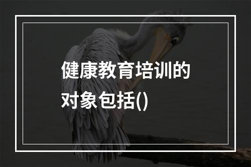 健康教育培训的对象包括()