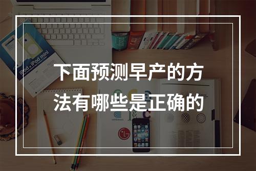 下面预测早产的方法有哪些是正确的