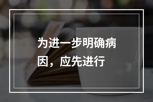 为进一步明确病因，应先进行