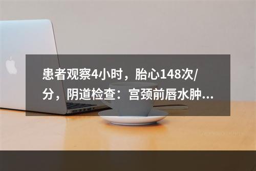 患者观察4小时，胎心148次/分，阴道检查：宫颈前唇水肿，宫