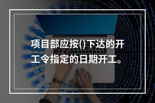 项目部应按()下达的开工令指定的日期开工。