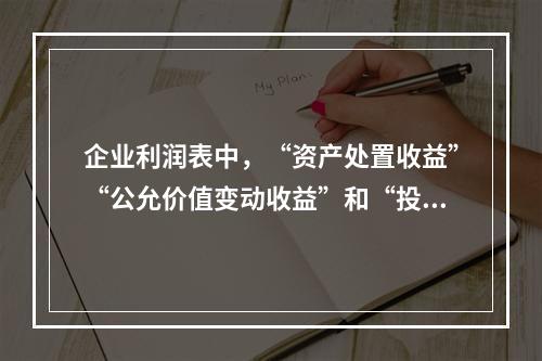 企业利润表中，“资产处置收益”“公允价值变动收益”和“投资收