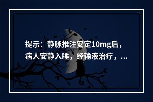 提示：静脉推注安定10mg后，病人安静入睡，经输液治疗，病人