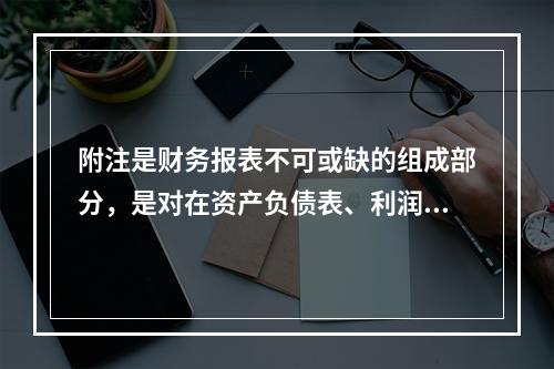 附注是财务报表不可或缺的组成部分，是对在资产负债表、利润表、